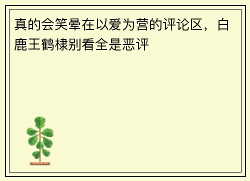 真的会笑晕在以爱为营的评论区，白鹿王鹤棣别看全是恶评
